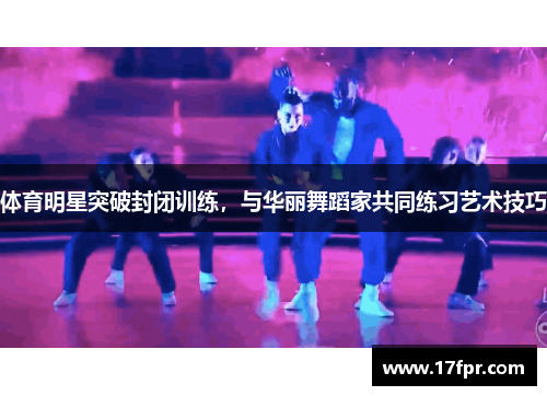 体育明星突破封闭训练，与华丽舞蹈家共同练习艺术技巧