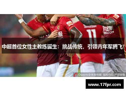 中超首位女性主教练诞生：挑战传统，引领青年军腾飞！