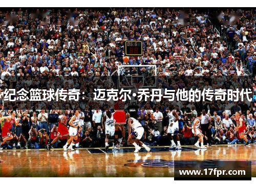 纪念篮球传奇：迈克尔·乔丹与他的传奇时代