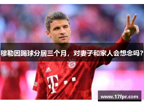 穆勒因踢球分居三个月，对妻子和家人会想念吗？